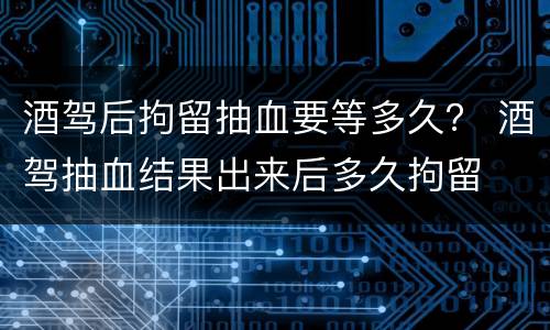 酒驾后拘留抽血要等多久？ 酒驾抽血结果出来后多久拘留