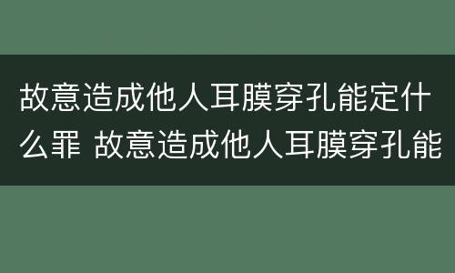 故意造成他人耳膜穿孔能定什么罪 故意造成他人耳膜穿孔能定什么罪名