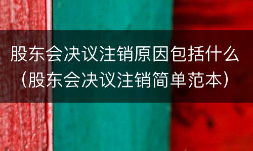 股东会决议注销原因包括什么（股东会决议注销简单范本）
