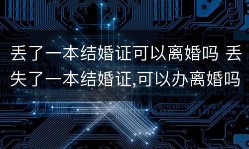丢了一本结婚证可以离婚吗 丢失了一本结婚证,可以办离婚吗