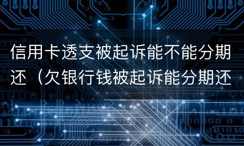 信用卡透支被起诉能不能分期还（欠银行钱被起诉能分期还款吗）