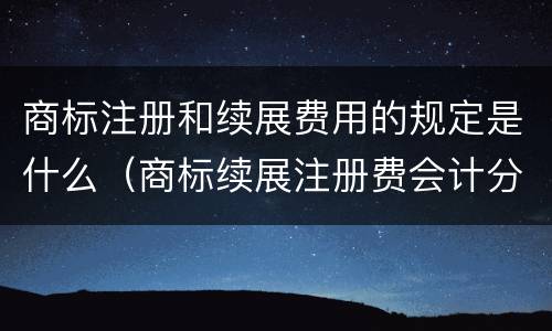 商标注册和续展费用的规定是什么（商标续展注册费会计分录）