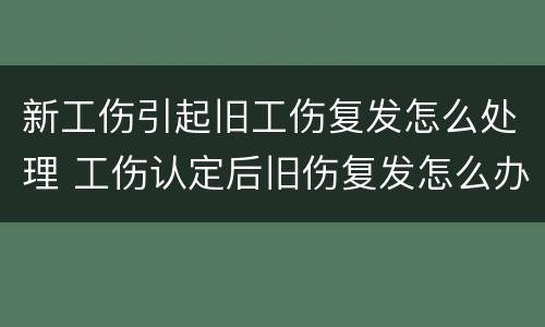 新工伤引起旧工伤复发怎么处理 工伤认定后旧伤复发怎么办?