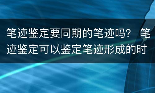 笔迹鉴定要同期的笔迹吗？ 笔迹鉴定可以鉴定笔迹形成的时间吗?