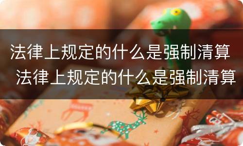 法律上规定的什么是强制清算 法律上规定的什么是强制清算的主体