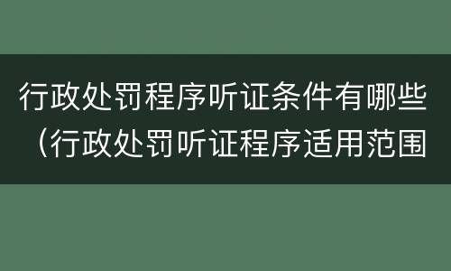 行政处罚程序听证条件有哪些（行政处罚听证程序适用范围）