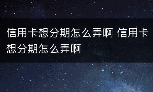 信用卡想分期怎么弄啊 信用卡想分期怎么弄啊