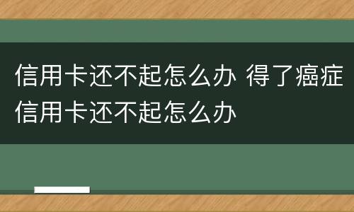 信用卡还不起怎么办 得了癌症信用卡还不起怎么办