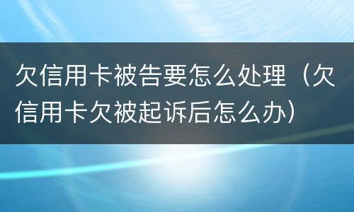 欠信用卡被告要怎么处理（欠信用卡欠被起诉后怎么办）