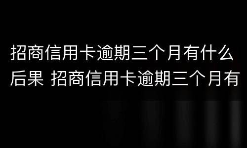 招商信用卡逾期三个月有什么后果 招商信用卡逾期三个月有什么后果嘛