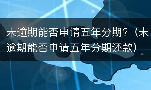 未逾期能否申请五年分期?（未逾期能否申请五年分期还款）