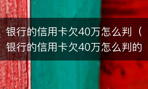 银行的信用卡欠40万怎么判（银行的信用卡欠40万怎么判的）