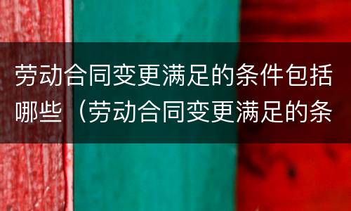 劳动合同变更满足的条件包括哪些（劳动合同变更满足的条件包括哪些情形）