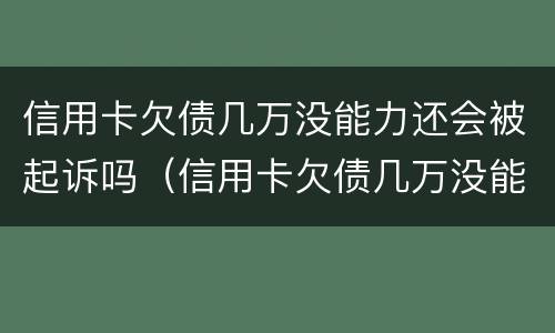 信用卡欠债几万没能力还会被起诉吗（信用卡欠债几万没能力还会被起诉吗怎么办）