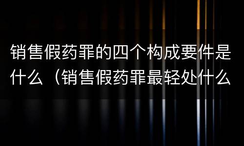 销售假药罪的四个构成要件是什么（销售假药罪最轻处什么）
