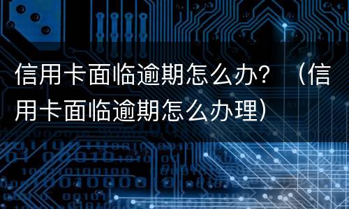 信用卡面临逾期怎么办？（信用卡面临逾期怎么办理）