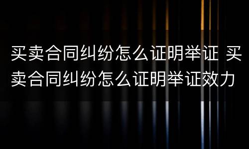 买卖合同纠纷怎么证明举证 买卖合同纠纷怎么证明举证效力