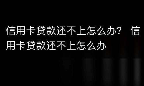 信用卡贷款还不上怎么办？ 信用卡贷款还不上怎么办