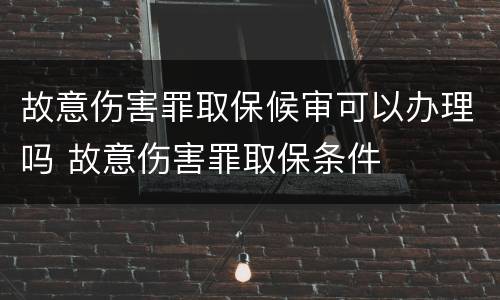 故意伤害罪取保候审可以办理吗 故意伤害罪取保条件
