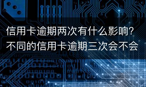 信用卡逾期两次有什么影响? 不同的信用卡逾期三次会不会有影响