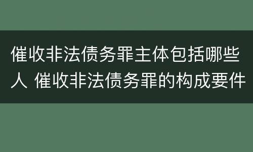 催收非法债务罪主体包括哪些人 催收非法债务罪的构成要件