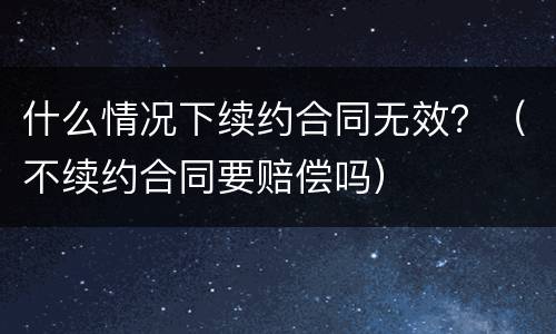 什么情况下续约合同无效？（不续约合同要赔偿吗）