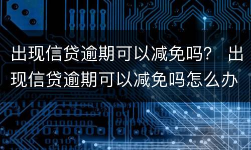 出现信贷逾期可以减免吗？ 出现信贷逾期可以减免吗怎么办