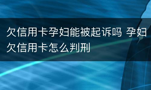 欠信用卡孕妇能被起诉吗 孕妇欠信用卡怎么判刑