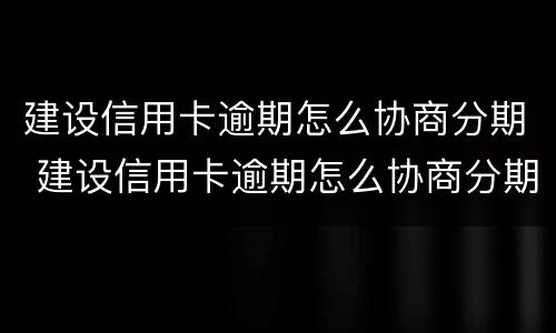 建设信用卡逾期怎么协商分期 建设信用卡逾期怎么协商分期还款