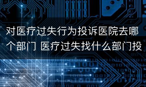 对医疗过失行为投诉医院去哪个部门 医疗过失找什么部门投诉