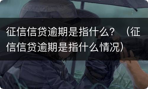 征信信贷逾期是指什么？（征信信贷逾期是指什么情况）