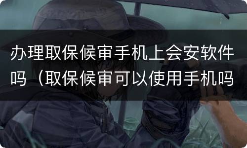办理取保候审手机上会安软件吗（取保候审可以使用手机吗）