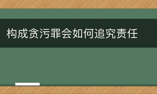 构成贪污罪会如何追究责任