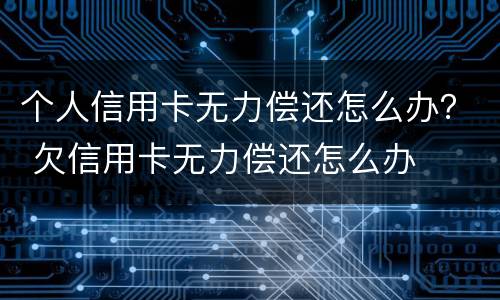 个人信用卡无力偿还怎么办？ 欠信用卡无力偿还怎么办
