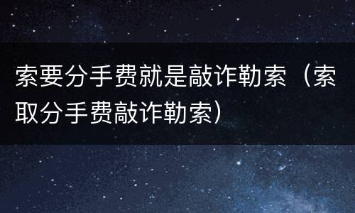 索要分手费就是敲诈勒索（索取分手费敲诈勒索）