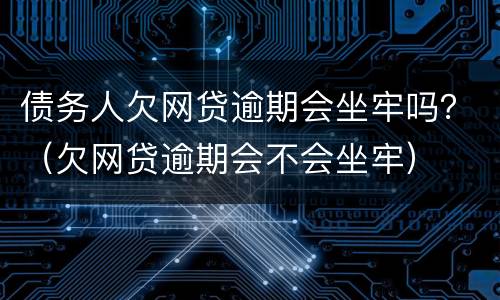 债务人欠网贷逾期会坐牢吗？（欠网贷逾期会不会坐牢）