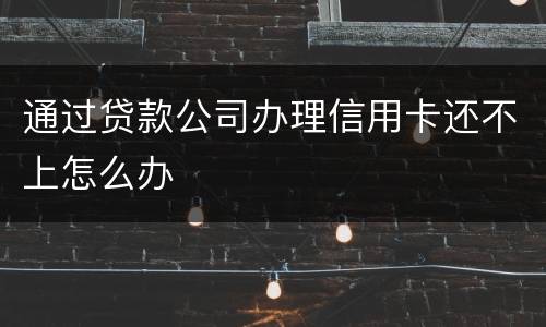 通过贷款公司办理信用卡还不上怎么办