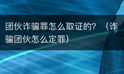 团伙诈骗罪怎么取证的？（诈骗团伙怎么定罪）