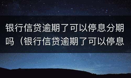 银行信贷逾期了可以停息分期吗（银行信贷逾期了可以停息分期吗怎么办）