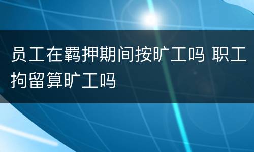 员工在羁押期间按旷工吗 职工拘留算旷工吗