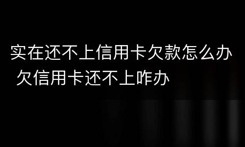 实在还不上信用卡欠款怎么办 欠信用卡还不上咋办