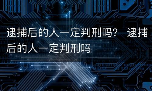 逮捕后的人一定判刑吗？ 逮捕后的人一定判刑吗