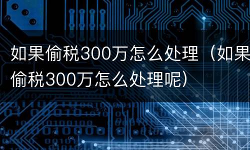 如果偷税300万怎么处理（如果偷税300万怎么处理呢）