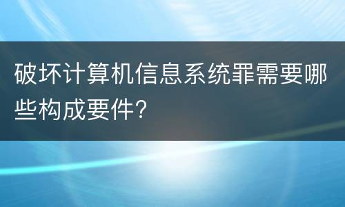 破坏计算机信息系统罪需要哪些构成要件?
