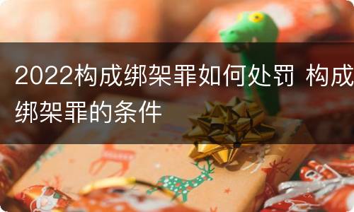2022构成绑架罪如何处罚 构成绑架罪的条件