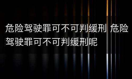 危险驾驶罪可不可判缓刑 危险驾驶罪可不可判缓刑呢