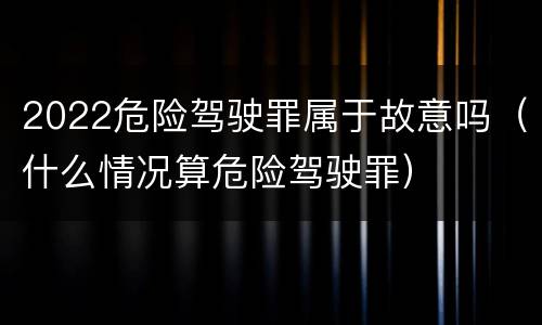 2022危险驾驶罪属于故意吗（什么情况算危险驾驶罪）
