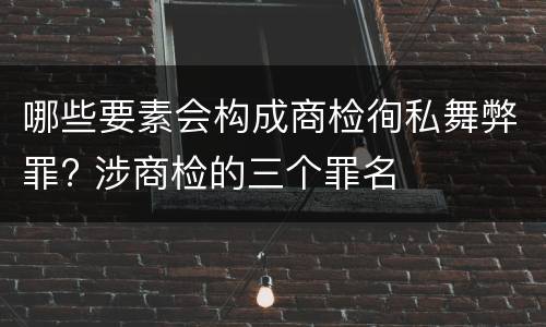 哪些要素会构成商检徇私舞弊罪? 涉商检的三个罪名