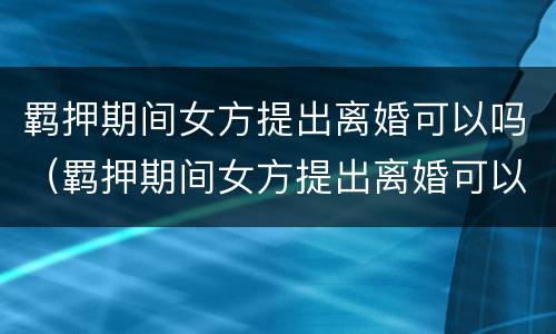 羁押期间女方提出离婚可以吗（羁押期间女方提出离婚可以吗怎么办）