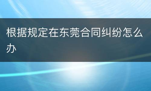 根据规定在东莞合同纠纷怎么办
